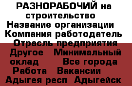 РАЗНОРАБОЧИЙ на строительство › Название организации ­ Компания-работодатель › Отрасль предприятия ­ Другое › Минимальный оклад ­ 1 - Все города Работа » Вакансии   . Адыгея респ.,Адыгейск г.